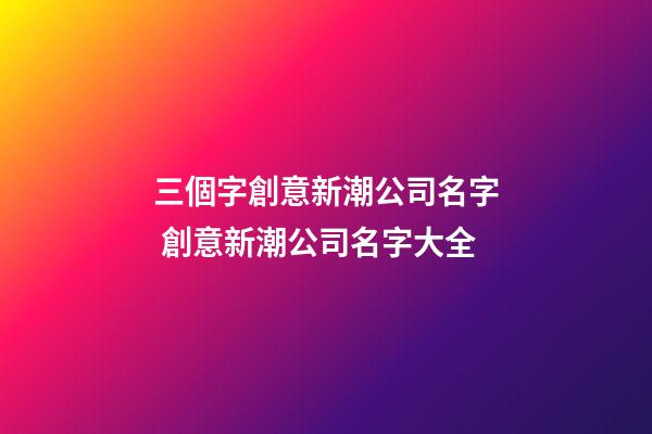 三個字創意新潮公司名字 創意新潮公司名字大全-第1張-公司起名-玄機派